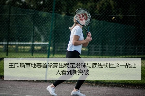 王欣瑜草地赛首轮亮出稳定发球与底线韧性这一战让人看到新突破